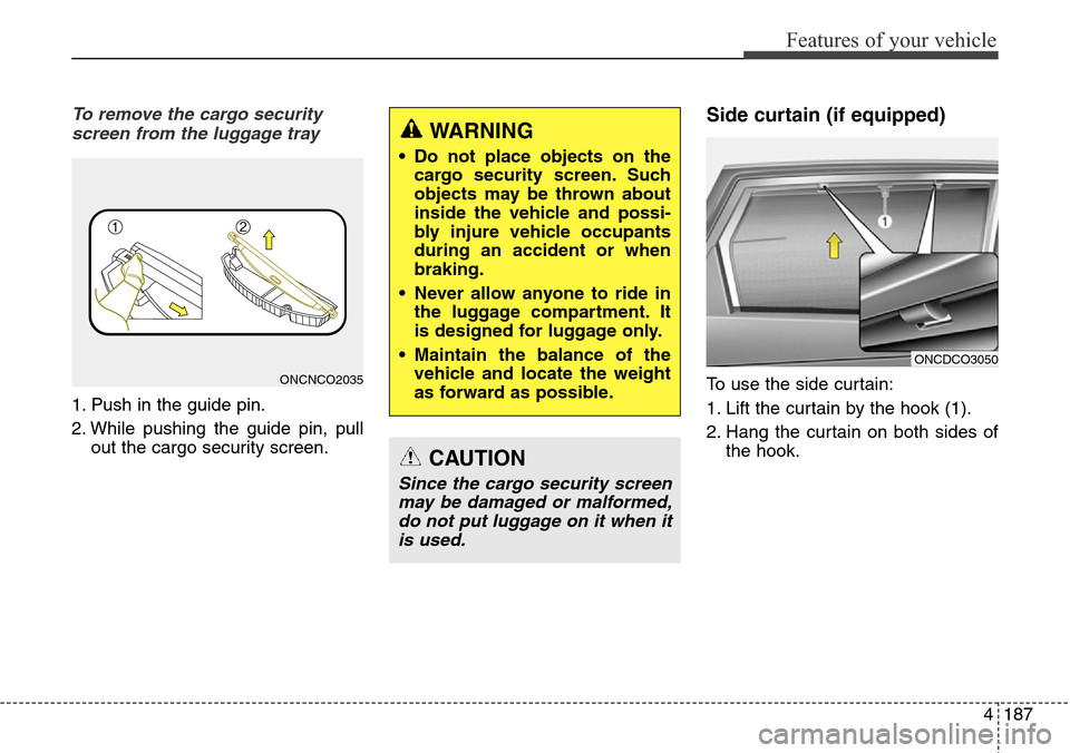 Hyundai Grand Santa Fe 2013 Owners Manual 4187
Features of your vehicle
To remove the cargo security
screen from the luggage tray
1. Push in the guide pin.
2. While pushing the guide pin, pull
out the cargo security screen.
Side curtain (if e Hyundai Grand Santa Fe 2013 Owners Manual 4187
Features of your vehicle
To remove the cargo security
screen from the luggage tray
1. Push in the guide pin.
2. While pushing the guide pin, pull
out the cargo security screen.
Side curtain (if e