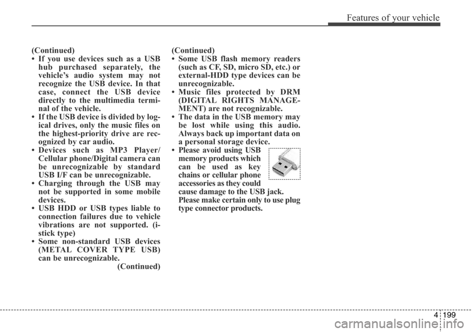 Hyundai Grand Santa Fe 2013 Owners Manual 4199
Features of your vehicle
(Continued)
• If you use devices such as a USB
hub purchased separately, the
vehicle’s audio system may not
recognize the USB device. In that
case, connect the USB de Hyundai Grand Santa Fe 2013 Owners Manual 4199
Features of your vehicle
(Continued)
• If you use devices such as a USB
hub purchased separately, the
vehicle’s audio system may not
recognize the USB device. In that
case, connect the USB de