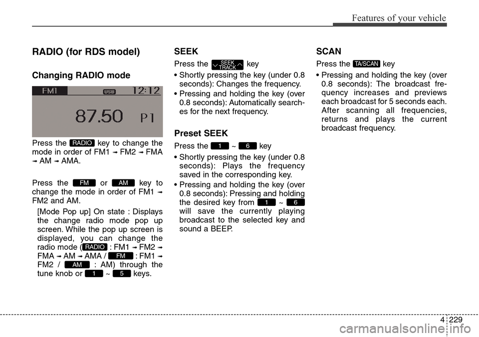 Hyundai Grand Santa Fe 2013 Owners Guide 4229
Features of your vehicle
RADIO (for RDS model)
Changing RADIO mode
Press the  key to change the
mode in order of FM1 
➟ FM2 ➟ FMA
➟ AM ➟ AMA.
Press the or key to
change the mode in order 