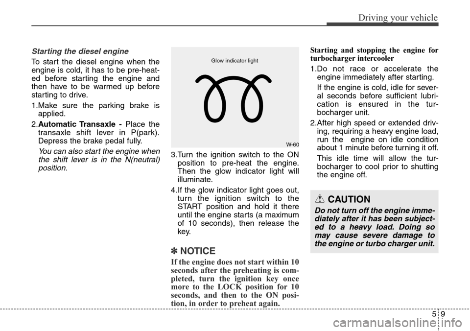 Hyundai Grand Santa Fe 2013 Owners Manual 59
Driving your vehicle
Starting the diesel engine
To start the diesel engine when the
engine is cold, it has to be pre-heat-
ed before starting the engine and
then have to be warmed up before
startin Hyundai Grand Santa Fe 2013 Owners Manual 59
Driving your vehicle
Starting the diesel engine
To start the diesel engine when the
engine is cold, it has to be pre-heat-
ed before starting the engine and
then have to be warmed up before
startin