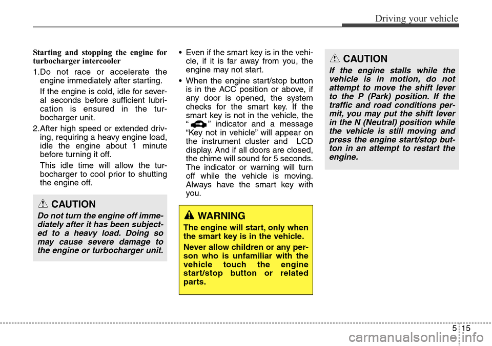 Hyundai Grand Santa Fe 2013 Owners Manual 515
Driving your vehicle
Starting and stopping the engine for
turbocharger intercooler
1.Do not race or accelerate the
engine immediately after starting.
If the engine is cold, idle for sever-
al seco Hyundai Grand Santa Fe 2013 Owners Manual 515
Driving your vehicle
Starting and stopping the engine for
turbocharger intercooler
1.Do not race or accelerate the
engine immediately after starting.
If the engine is cold, idle for sever-
al seco