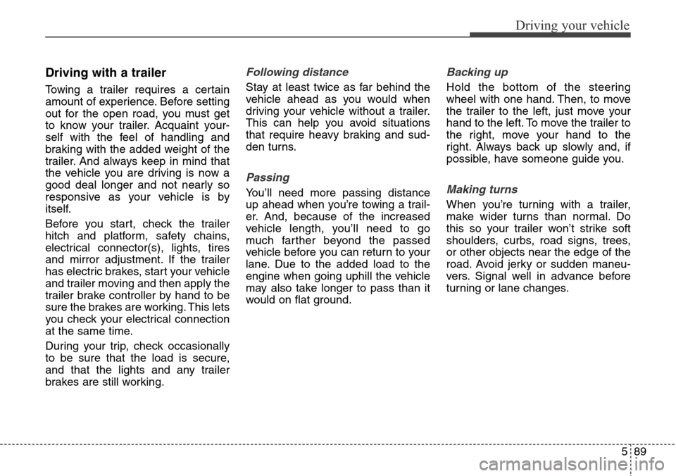 Hyundai Grand Santa Fe 2013 Owners Manual 589
Driving your vehicle
Driving with a trailer
Towing a trailer requires a certain
amount of experience. Before setting
out for the open road, you must get
to know your trailer. Acquaint your-
self Hyundai Grand Santa Fe 2013 Owners Manual 589
Driving your vehicle
Driving with a trailer
Towing a trailer requires a certain
amount of experience. Before setting
out for the open road, you must get
to know your trailer. Acquaint your-
self