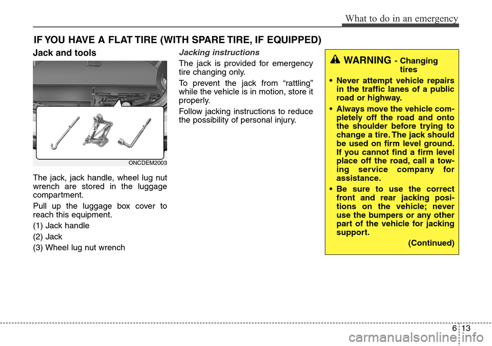 Hyundai Grand Santa Fe 2013  Owners Manual 613
What to do in an emergency
IF YOU HAVE A FLAT TIRE (WITH SPARE TIRE, IF EQUIPPED)
Jack and tools
The jack, jack handle, wheel lug nut
wrench are stored in the luggage
compartment.
Pull up the lugg