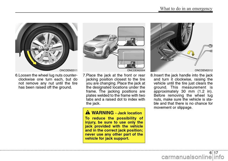 Hyundai Grand Santa Fe 2013  Owners Manual 617
What to do in an emergency
6.Loosen the wheel lug nuts counter-
clockwise one turn each, but do
not remove any nut until the tire
has been raised off the ground.7.Place the jack at the front or re