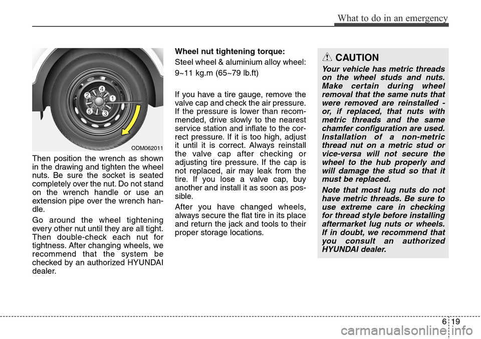 Hyundai Grand Santa Fe 2013  Owners Manual 619
What to do in an emergency
Then position the wrench as shown
in the drawing and tighten the wheel
nuts. Be sure the socket is seated
completely over the nut. Do not stand
on the wrench handle or u