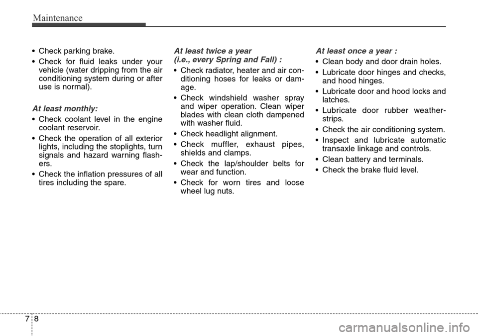 Hyundai Grand Santa Fe 2013 Owners Manual Maintenance
8 7
• Check parking brake.
• Check for fluid leaks under your
vehicle (water dripping from the air
conditioning system during or after
use is normal).
At least monthly:
• Check coola Hyundai Grand Santa Fe 2013 Owners Manual Maintenance
8 7
• Check parking brake.
• Check for fluid leaks under your
vehicle (water dripping from the air
conditioning system during or after
use is normal).
At least monthly:
• Check coola