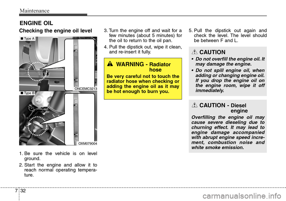 Hyundai Grand Santa Fe 2013  Owners Manual Maintenance
32 7
ENGINE OIL
Checking the engine oil level  
1. Be sure the vehicle is on level
ground.
2. Start the engine and allow it to
reach normal operating tempera-
ture.3. Turn the engine off a