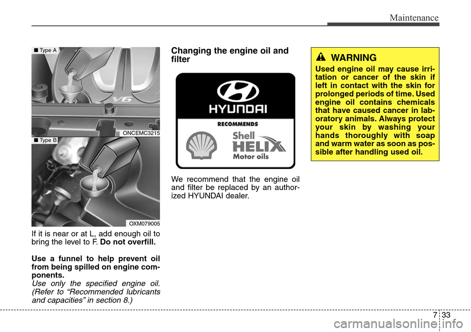 Hyundai Grand Santa Fe 2013  Owners Manual 733
Maintenance
If it is near or at L, add enough oil to
bring the level to F.Do not overfill.
Use a funnel to help prevent oil
from being spilled on engine com-
ponents.
Use only the specified engine