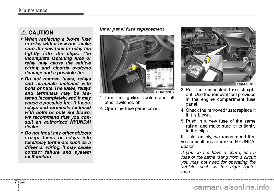 Hyundai Grand Santa Fe 2013  Owners Manual Maintenance
64 7
Inner panel fuse replacement
1. Turn the ignition switch and all
other switches off.
2. Open the fuse panel cover.3. Pull the suspected fuse straight
out. Use the removal tool provide