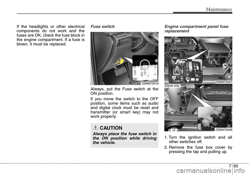 Hyundai Grand Santa Fe 2013  Owners Manual 765
Maintenance
If the headlights or other electrical
components do not work and the
fuses are OK, check the fuse block in
the engine compartment. If a fuse is
blown, it must be replaced.Fuse switch
A