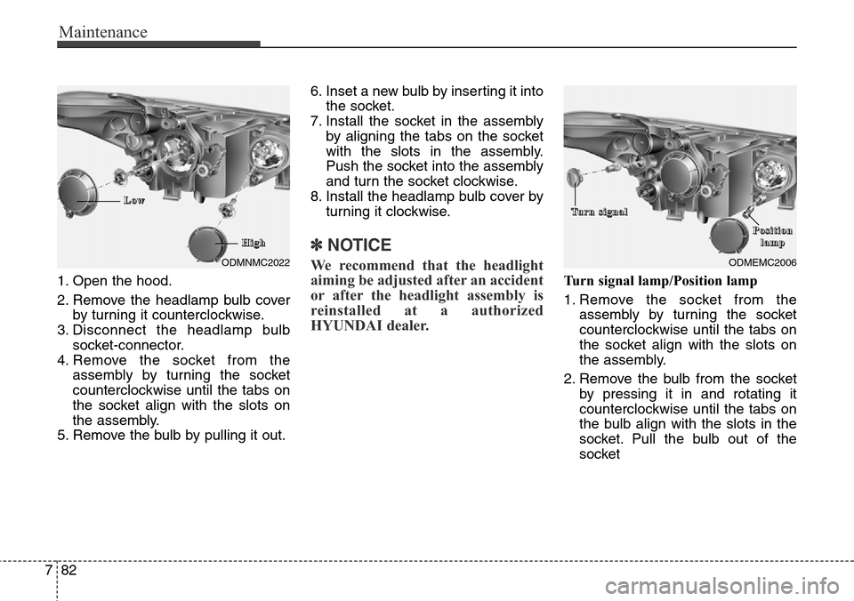 Hyundai Grand Santa Fe 2013  Owners Manual Maintenance
82 7
1. Open the hood.
2. Remove the headlamp bulb cover
by turning it counterclockwise.
3. Disconnect the headlamp bulb
socket-connector.
4. Remove the socket from the
assembly by turning