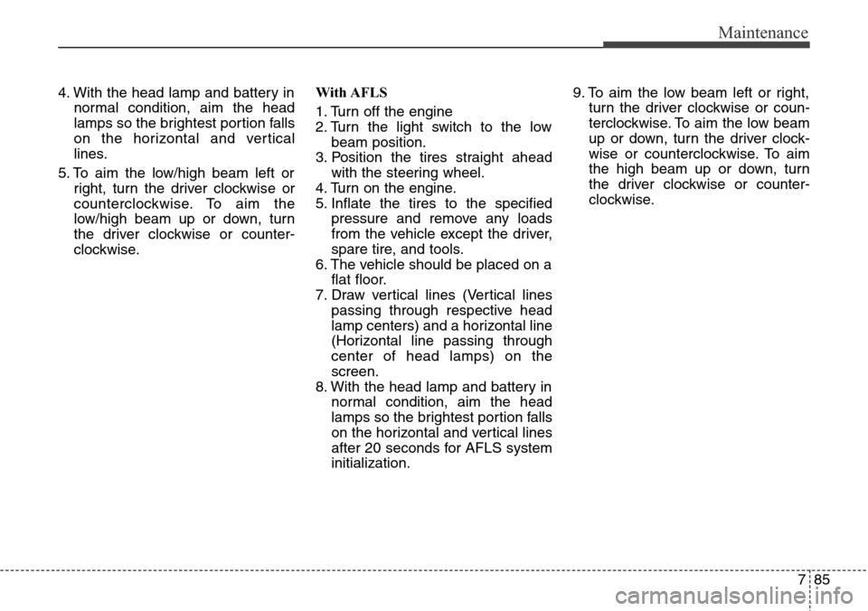 Hyundai Grand Santa Fe 2013  Owners Manual 785
Maintenance
4. With the head lamp and battery in
normal condition, aim the head
lamps so the brightest portion falls
on the horizontal and vertical
lines.
5. To aim the low/high beam left or
right