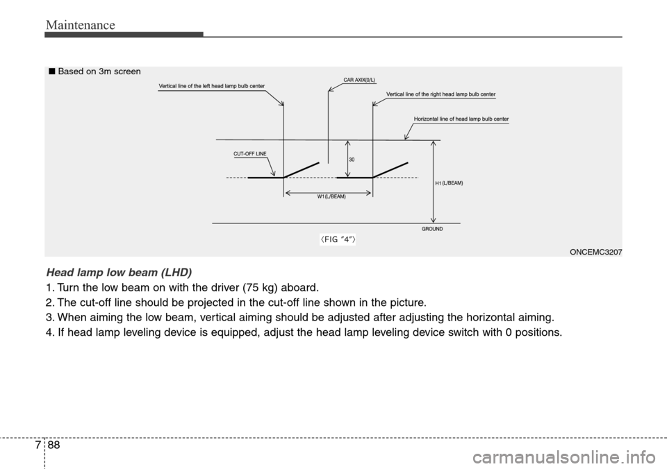 Hyundai Grand Santa Fe 2013  Owners Manual Maintenance
88 7
ONCEMC3207
Head lamp low beam (LHD) 
1. Turn the low beam on with the driver (75 kg) aboard.
2. The cut-off line should be projected in the cut-off line shown in the picture.
3. When 