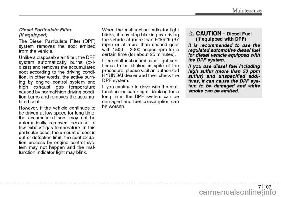 Hyundai Grand Santa Fe 2013  Owners Manual 7107
Maintenance
Diesel Particulate Filter 
(if equipped)
The Diesel Particulate Filter (DPF)
system removes the soot emitted
from the vehicle.
Unlike a disposable air filter, the DPF
system automatic