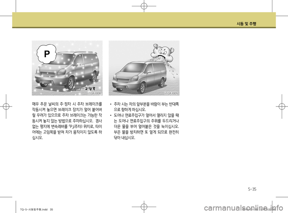 Hyundai Grand Starex 2012 그랜드 스타렉스 - 사용 설명서 (in Korean) 시동 및 주행
5-35
1TQA3008
매우 추운 날씨의 주·정차 시 주차 브레이크를
작동시켜 놓으면 브레이크 장치가 얼어 붙어버
릴 우려가 있으므로 Hyundai Grand Starex 2012 그랜드 스타렉스 - 사용 설명서 (in Korean) 시동 및 주행
5-35
1TQA3008
매우 추운 날씨의 주·정차 시 주차 브레이크를
작동시켜 놓으면 브레이크 장치가 얼어 붙어버
릴 우려가 있으므로