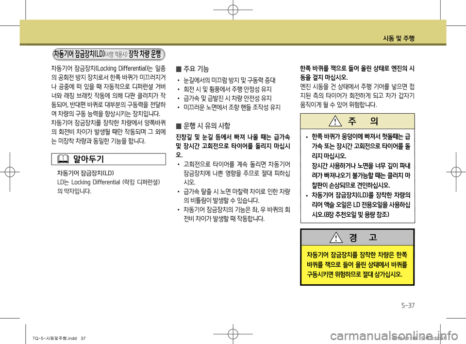 Hyundai Grand Starex 2012 그랜드 스타렉스 - 사용 설명서 (in Korean) 시동 및 주행
5-37
차동기어 잠금장치(Locking Differential )는 일종
의 공회전 방지 장치로서 한쪽 바퀴가 미끄러지거
나 공중에 떠 있을 때 자동적으 Hyundai Grand Starex 2012 그랜드 스타렉스 - 사용 설명서 (in Korean) 시동 및 주행
5-37
차동기어 잠금장치(Locking Differential )는 일종
의 공회전 방지 장치로서 한쪽 바퀴가 미끄러지거
나 공중에 떠 있을 때 자동적으