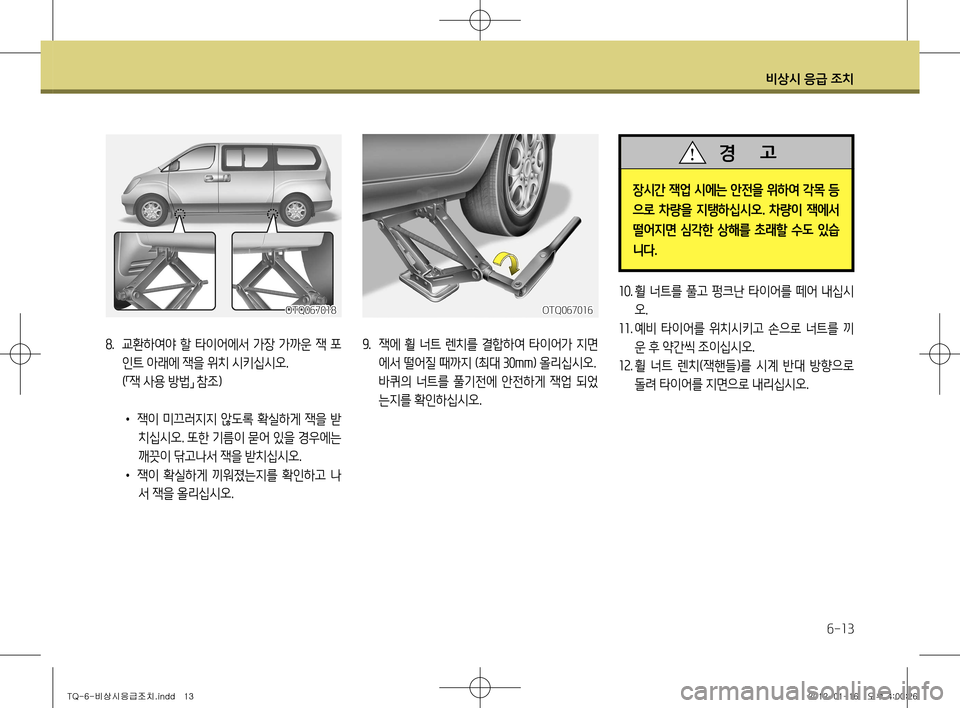 Hyundai Grand Starex 2012 그랜드 스타렉스 - 사용 설명서 (in Korean) 비상시 응급 조치
6-13
OTQ067018
8. 교환하여야 할 타이어에서 가장 가까운 잭 포
인트 아래에 잭을 위치 시키십시오.
( 「잭 사용 방법
」 참조)
• 잭이 Hyundai Grand Starex 2012 그랜드 스타렉스 - 사용 설명서 (in Korean) 비상시 응급 조치
6-13
OTQ067018
8. 교환하여야 할 타이어에서 가장 가까운 잭 포
인트 아래에 잭을 위치 시키십시오.
( 「잭 사용 방법
」 참조)
• 잭이