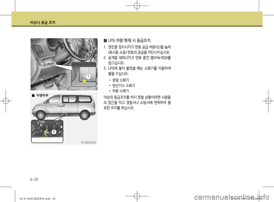 Hyundai Grand Starex 2012 그랜드 스타렉스 - 사용 설명서 (in Korean) 비상시 응급 조치
6-20
̰ LPG 차량 화재 시 응급조치
1
. 엔진을 정지시키고 연료 공급 버튼(①)을 눌러
(표시등 소등) 연료의 공급을 차단시키십시오.
2 Hyundai Grand Starex 2012 그랜드 스타렉스 - 사용 설명서 (in Korean) 비상시 응급 조치
6-20
̰ LPG 차량 화재 시 응급조치
1
. 엔진을 정지시키고 연료 공급 버튼(①)을 눌러
(표시등 소등) 연료의 공급을 차단시키십시오.
2