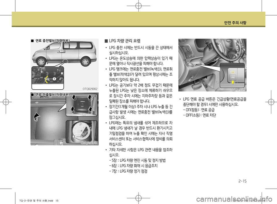 Hyundai Grand Starex 2012 그랜드 스타렉스 - 사용 설명서 (in Korean) 안전 주의 사항
2-15
̰ LPG 차량 관리 요령
•
LPG 충전 시에는 반드시 시동을 끈 상태에서
실시하십시오.
• LPG 는 온도상승에 의한 압력상승 Hyundai Grand Starex 2012 그랜드 스타렉스 - 사용 설명서 (in Korean) 안전 주의 사항
2-15
̰ LPG 차량 관리 요령
•
LPG 충전 시에는 반드시 시동을 끈 상태에서
실시하십시오.
• LPG 는 온도상승에 의한 압력상승
