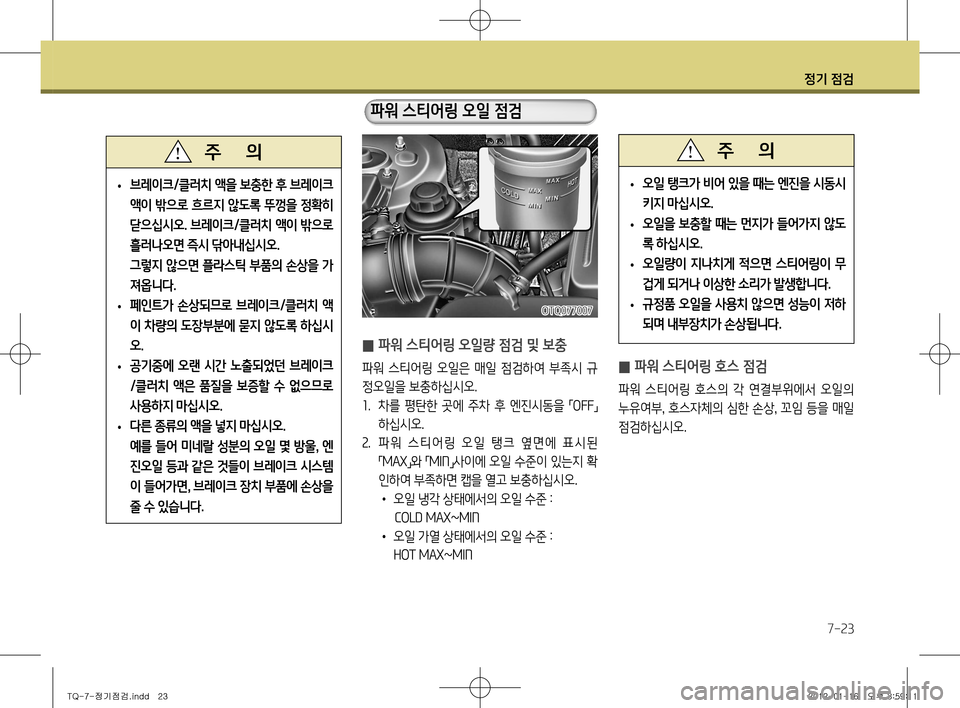 Hyundai Grand Starex 2012  그랜드 스타렉스 - 사용 설명서 (in Korean) 정기 점검
7-23
 
̰ 파워 스티어링 오일량 점검 및 보충
파워  스티어링  오일은  매일  점검하여  부족시  규 
정오일을 보충하십시오.1
.  차를  평탄한  