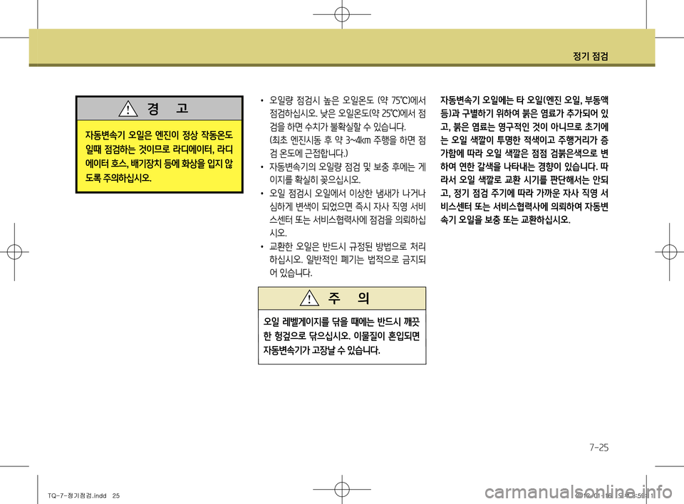 Hyundai Grand Starex 2012  그랜드 스타렉스 - 사용 설명서 (in Korean) 정기 점검
7-25
•  오일량  점검시  높은  오일온도  (약  75
℃)에서 
점검하십시오. 낮은 오일온도(약  25
℃)에서 점
검을 하면 수치가 불확실할 수 있습