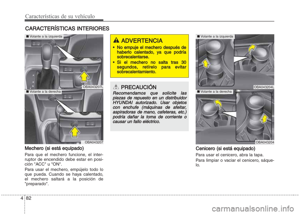 Hyundai Grand i10 2016 Manual del propietario (in Spanish) Características de su vehículo
82 4
Mechero (si está equipado)
Para que el mechero funcione, el inter-
ruptor de encendido debe estar en posi-
ción "ACC" u "ON".
Para usar el mechero, empújelo to Hyundai Grand i10 2016 Manual del propietario (in Spanish) Características de su vehículo
82 4
Mechero (si está equipado)
Para que el mechero funcione, el inter-
ruptor de encendido debe estar en posi-
ción "ACC" u "ON".
Para usar el mechero, empújelo to