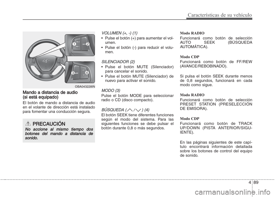 Hyundai Grand i10 2016  Manual del propietario (in Spanish) 489
Características de su vehículo
Mando a distancia de audio
(si está equipado)
El botón de mando a distancia de audio
en el volante de dirección está instalado
para fomentar una conducción se