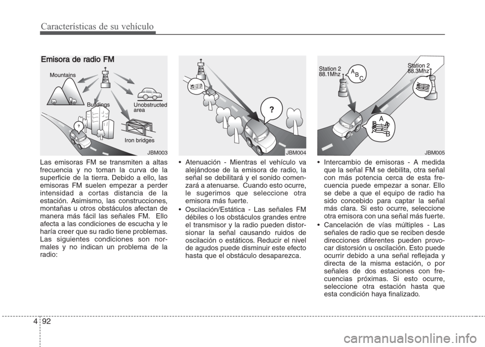 Hyundai Grand i10 2016  Manual del propietario (in Spanish) Características de su vehículo
92 4
Las emisoras FM se transmiten a altas
frecuencia y no toman la curva de la
superficie de la tierra. Debido a ello, las
emisoras FM suelen empezar a perder
intensi