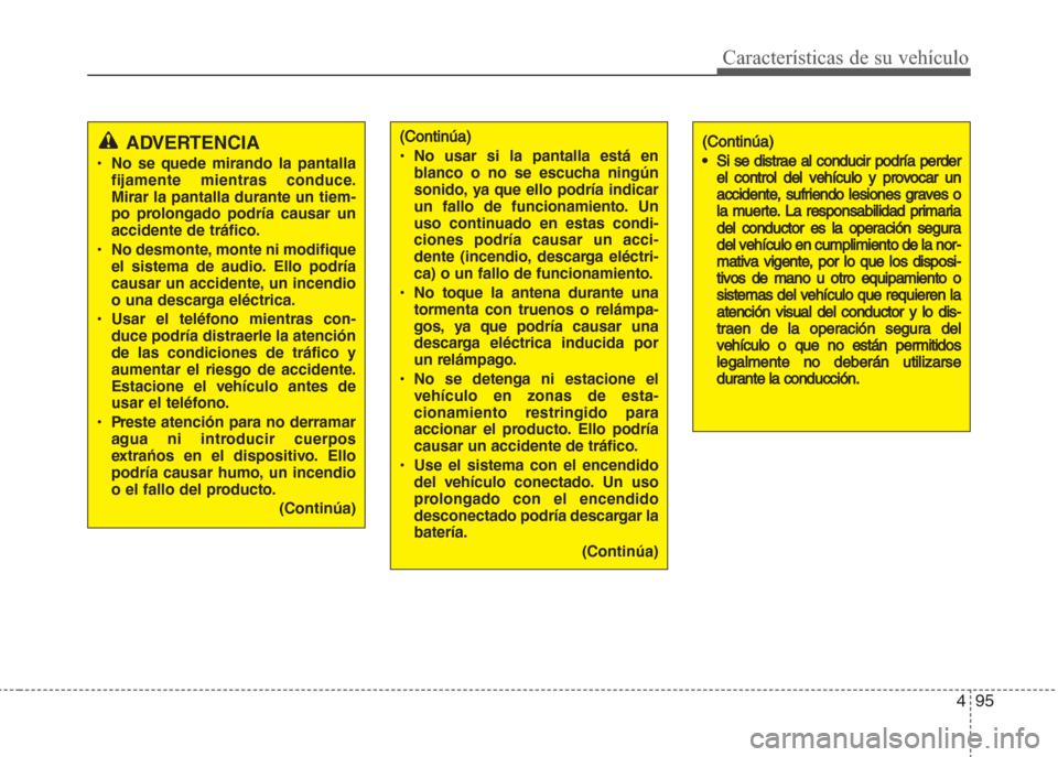 Hyundai Grand i10 2016  Manual del propietario (in Spanish) 495
Características de su vehículo
ADVERTENCIA
• No se quede mirando la pantalla
fijamente mientras conduce.
Mirar la pantalla durante un tiem-
po prolongado podría causar un
accidente de tráfic