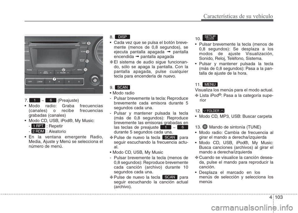 Hyundai Grand i10 2016  Manual del propietario (in Spanish) 4103
Características de su vehículo
   
7. ~ (Preajuste)
• Modo radio: Graba frecuencias
(canales) o recibe frecuencias
grabadas (canales)
• Modo CD, USB, iPod®, My Music:
- : Repetir
- : Aleat