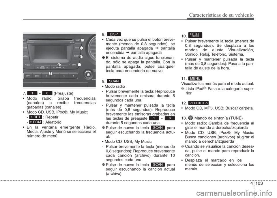 Hyundai Grand i10 2016 Manual del propietario (in Spanish) 4103
Características de su vehículo
7. ~ (Preajuste)
• Modo radio: Graba frecuencias
(canales) o recibe frecuencias
grabadas (canales)
• Modo CD, USB, iPod®, My Music:
- : Repetir
- : Aleat Hyundai Grand i10 2016 Manual del propietario (in Spanish) 4103
Características de su vehículo
7. ~ (Preajuste)
• Modo radio: Graba frecuencias
(canales) o recibe frecuencias
grabadas (canales)
• Modo CD, USB, iPod®, My Music:
- : Repetir
- : Aleat