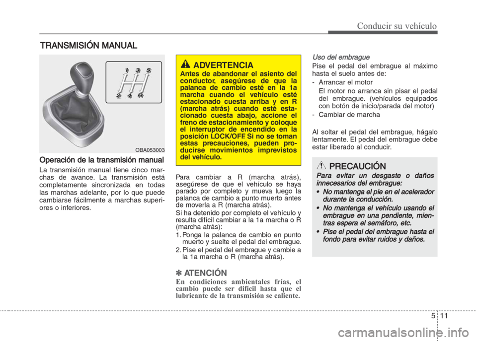 Hyundai Grand i10 2016  Manual del propietario (in Spanish) 511
Conducir su vehículo
Operación de la transmisión manual
La transmisión manual tiene cinco mar-
chas de avance. La transmisión está
completamente sincronizada en todas
las marchas adelante, p