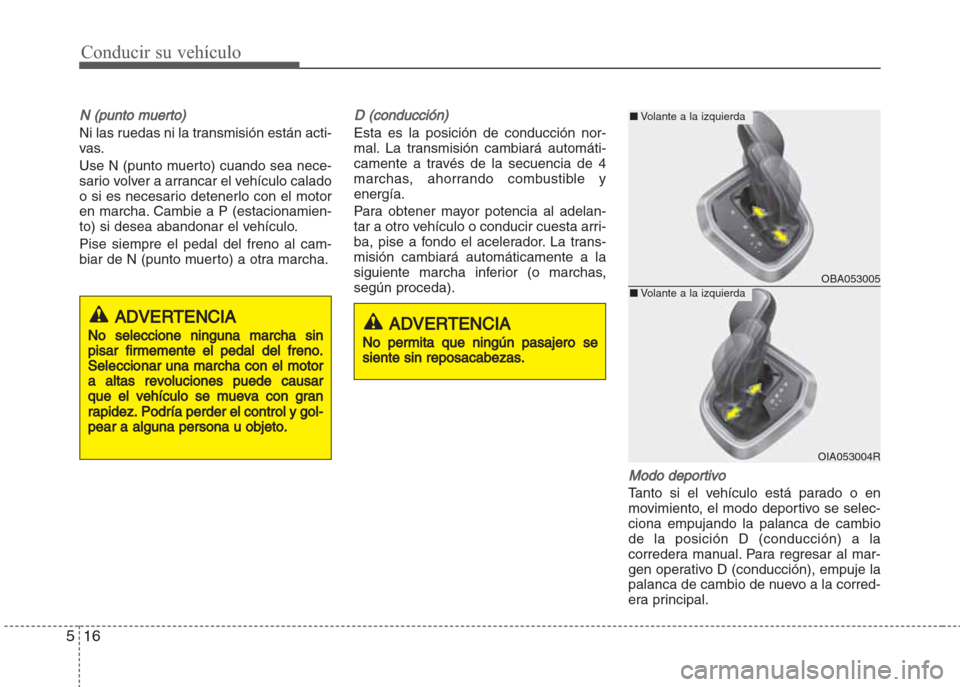 Hyundai Grand i10 2016  Manual del propietario (in Spanish) Conducir su vehículo
16 5
N (punto muerto)
Ni las ruedas ni la transmisión están acti-
vas.
Use N (punto muerto) cuando sea nece-
sario volver a arrancar el vehículo calado
o si es necesario deten