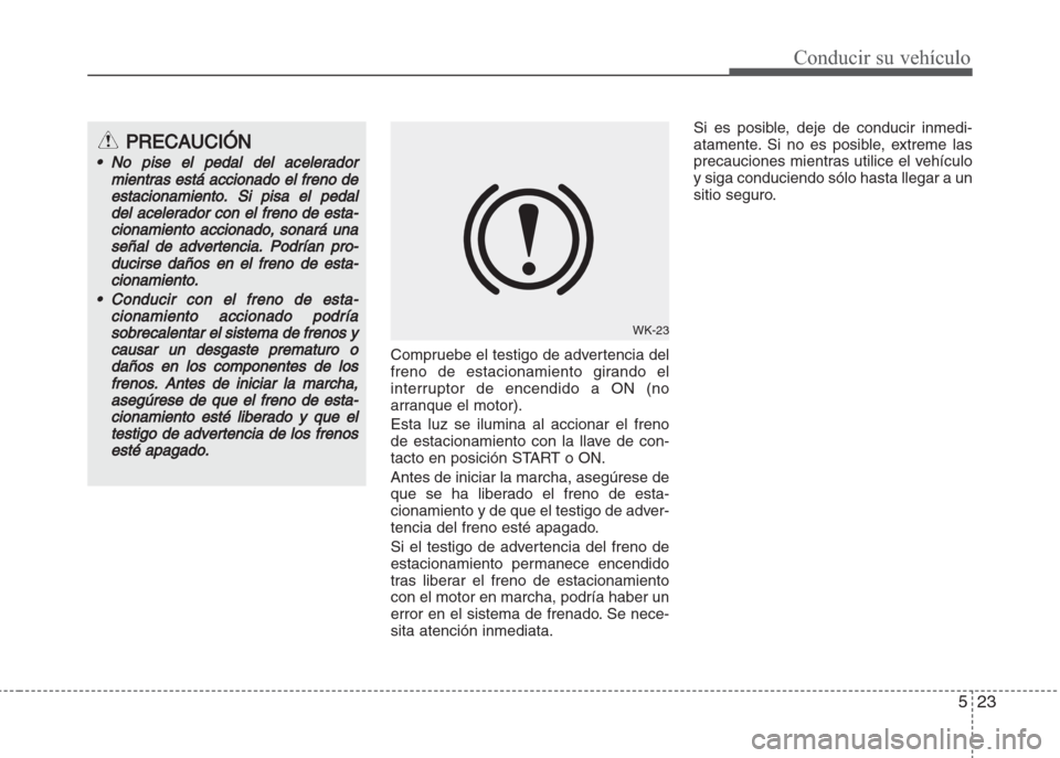 Hyundai Grand i10 2016 Manual del propietario (in Spanish) 523
Conducir su vehículo
Compruebe el testigo de advertencia del
freno de estacionamiento girando el
interruptor de encendido a ON (no
arranque el motor).
Esta luz se ilumina al accionar el freno
de Hyundai Grand i10 2016 Manual del propietario (in Spanish) 523
Conducir su vehículo
Compruebe el testigo de advertencia del
freno de estacionamiento girando el
interruptor de encendido a ON (no
arranque el motor).
Esta luz se ilumina al accionar el freno
de