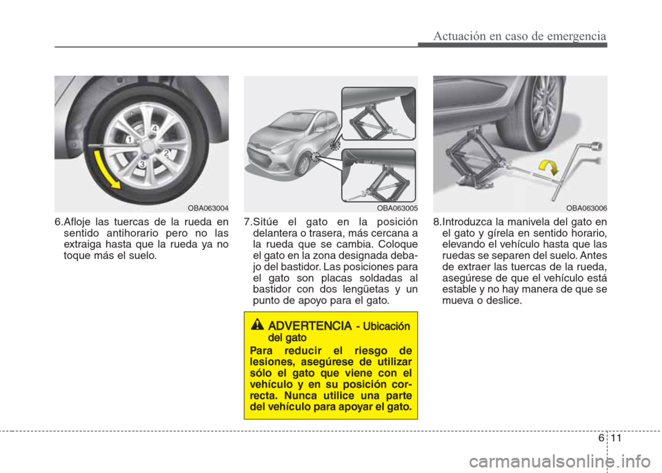 Hyundai Grand i10 2016 Manual del propietario (in Spanish) 611
Actuación en caso de emergencia
6.Afloje las tuercas de la rueda en
sentido antihorario pero no las
extraiga hasta que la rueda ya no
toque más el suelo.7.Sitúe el gato en la posición
delanter Hyundai Grand i10 2016 Manual del propietario (in Spanish) 611
Actuación en caso de emergencia
6.Afloje las tuercas de la rueda en
sentido antihorario pero no las
extraiga hasta que la rueda ya no
toque más el suelo.7.Sitúe el gato en la posición
delanter