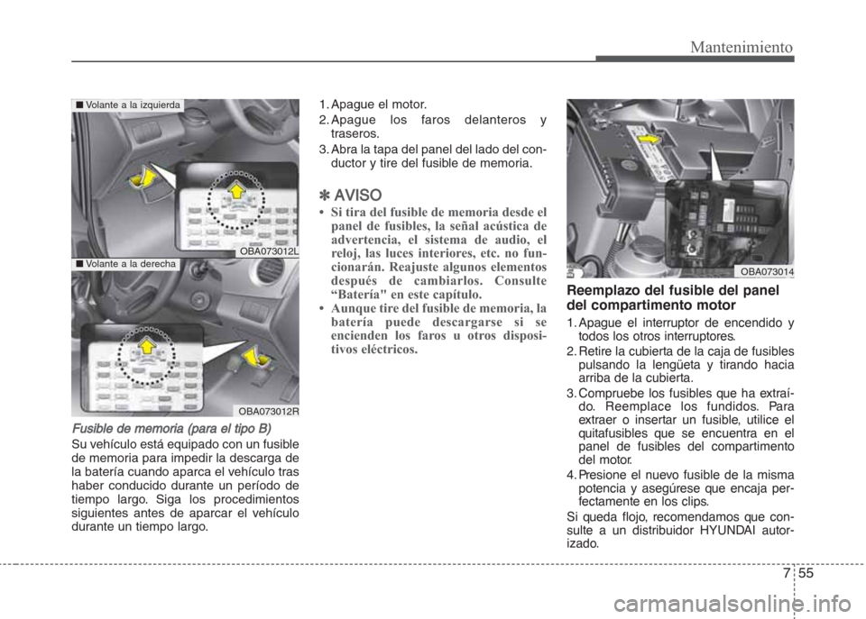 Hyundai Grand i10 2016  Manual del propietario (in Spanish) 755
Mantenimiento
Fusible de memoria (para el tipo B)
Su vehículo está equipado con un fusible
de memoria para impedir la descarga de
la batería cuando aparca el vehículo tras
haber conducido dura