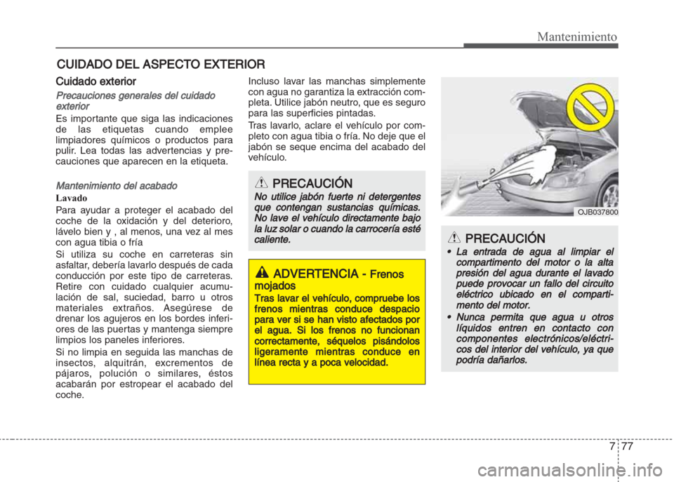 Hyundai Grand i10 2016  Manual del propietario (in Spanish) 777
Mantenimiento
CUIDADO DEL ASPECTO EXTERIOR
Cuidado exterior
Precauciones generales del cuidado
exterior
Es importante que siga las indicaciones
de las etiquetas cuando emplee
limpiadores químicos