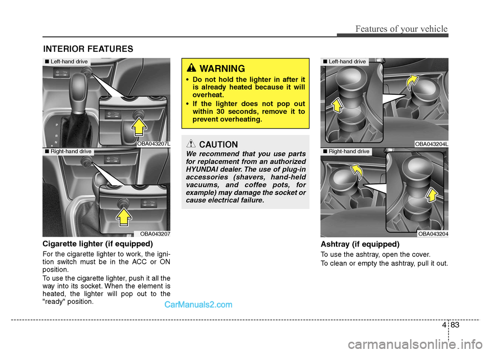 Hyundai Grand i10 2015 Owners Manual 483
Features of your vehicle
Cigarette lighter (if equipped)
For the cigarette lighter to work, the igni-
tion switch must be in the ACC or ONposition.
To use the cigarette lighter, push it all the Hyundai Grand i10 2015 Owners Manual 483
Features of your vehicle
Cigarette lighter (if equipped)
For the cigarette lighter to work, the igni-
tion switch must be in the ACC or ONposition.
To use the cigarette lighter, push it all the