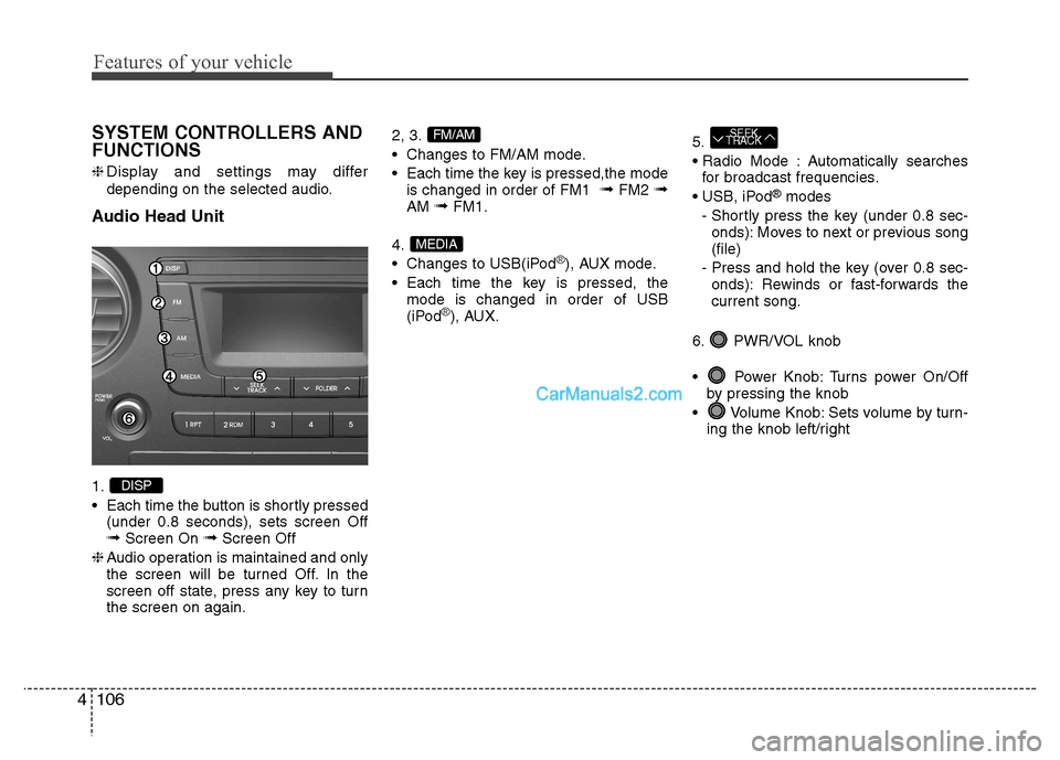 Hyundai Grand i10 2015  Owners Manual Features of your vehicle
106
4
SYSTEM CONTROLLERS AND FUNCTIONS ❈ Display and settings may differ
depending on the selected audio.
Audio Head Unit 1. 
 Each time the button is shortly pressed (under