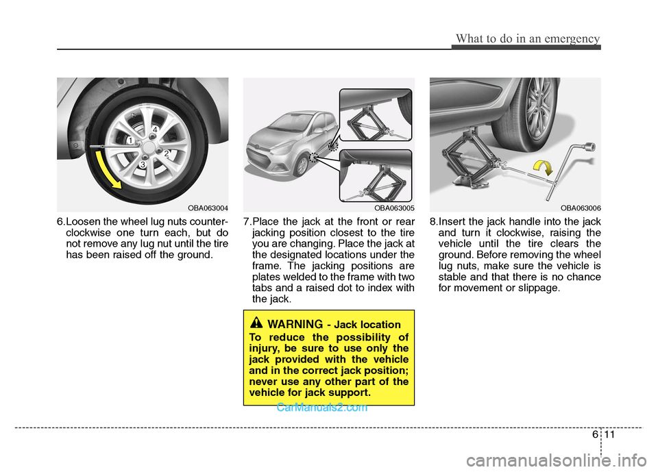 Hyundai Grand i10 2015  Owners Manual 611
What to do in an emergency
6.Loosen the wheel lug nuts counter-clockwise one turn each, but do 
not remove any lug nut until the tire
has been raised off the ground. 7.Place the jack at the front 