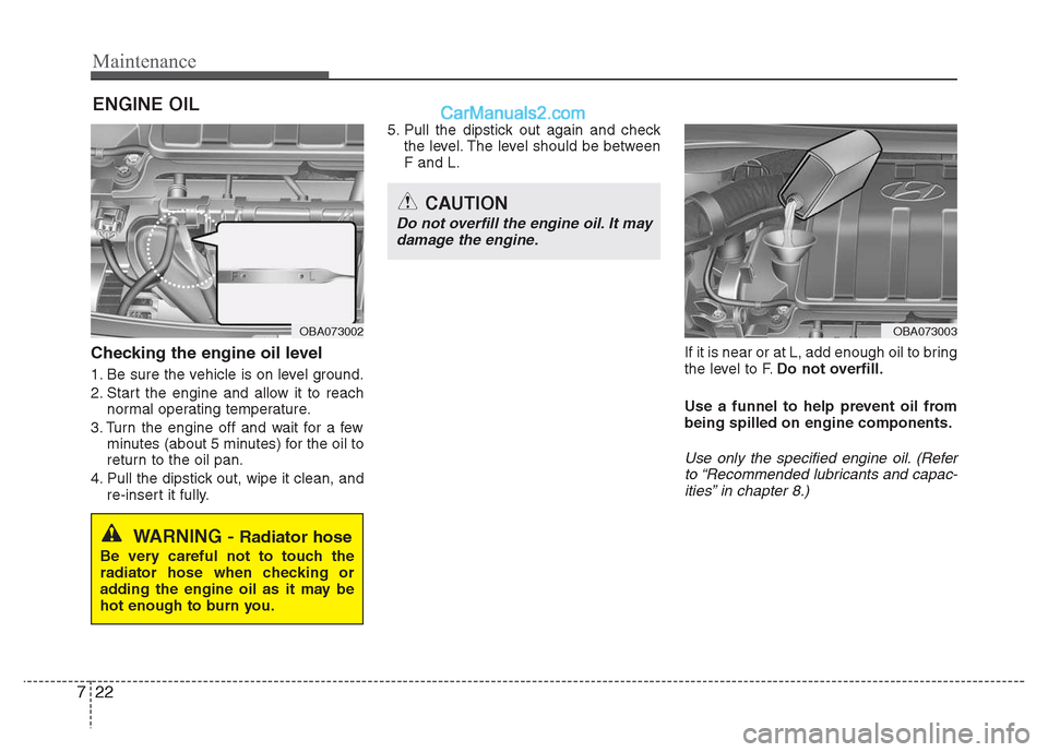 Hyundai Grand i10 2015 Owners Manual Maintenance
22
7
ENGINE OIL
Checking the engine oil level
1. Be sure the vehicle is on level ground.
2. Start the engine and allow it to reach normal operating temperature.
3. Turn the engine off Hyundai Grand i10 2015 Owners Manual Maintenance
22
7
ENGINE OIL
Checking the engine oil level
1. Be sure the vehicle is on level ground.
2. Start the engine and allow it to reach normal operating temperature.
3. Turn the engine off