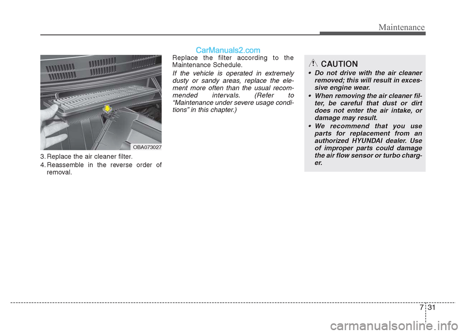 Hyundai Grand i10 2015 Owners Manual 731
Maintenance
3. Replace the air cleaner filter.
4. Reassemble in the reverse order ofremoval. Replace the filter according to the
Maintenance Schedule.
If the vehicle is operated in extremely
dus Hyundai Grand i10 2015 Owners Manual 731
Maintenance
3. Replace the air cleaner filter.
4. Reassemble in the reverse order ofremoval. Replace the filter according to the
Maintenance Schedule.
If the vehicle is operated in extremely
dus