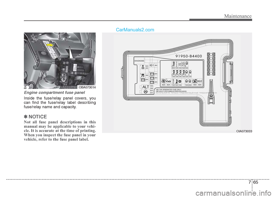 Hyundai Grand i10 2015 Owners Manual 765
Maintenance
Engine compartment fuse panel
Inside the fuse/relay panel covers, you
can find the fuse/relay label describing
fuse/relay name and capacity.
✽✽NOTICE
Not all fuse panel descriptio Hyundai Grand i10 2015 Owners Manual 765
Maintenance
Engine compartment fuse panel
Inside the fuse/relay panel covers, you
can find the fuse/relay label describing
fuse/relay name and capacity.
✽✽NOTICE
Not all fuse panel descriptio