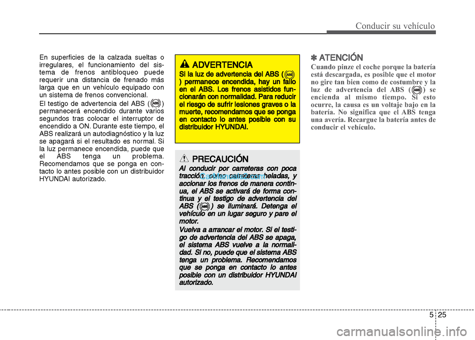 Hyundai Grand i10 2015  Manual del propietario (Xcent) (in Spanish) 525
Conducir su vehículo
En superficies de la calzada sueltas o
irregulares, el funcionamiento del sis-
tema de frenos antibloqueo puede
requerir una distancia de frenado más
larga que en un vehícu