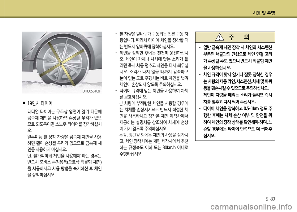 Hyundai Grandeur 2016  그랜저 HG - 사용 설명서 (in Korean) 시동 및 주행
5-89
 •일반 금속제 체인 장착 시 체인과 서스펜션 
부품인 너클과의 간섭으로 체인 연결 고리
가 손상될 수도 있으니 반드시 직물형 체인