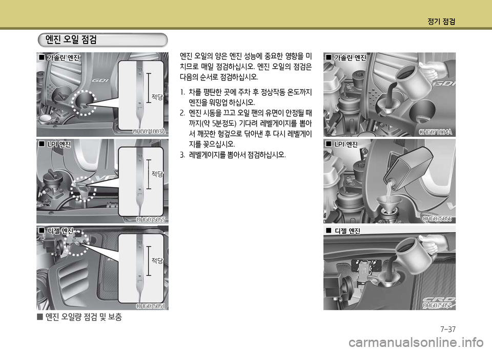 Hyundai Grandeur 2016  그랜저 HG - 사용 설명서 (in Korean) 정기 점검
7-37
 0엔진 오일량 점검 및 보충
엔진 오일의 양은 엔진 성능에 중요한 영향을 미
치므로 매일 점검하십시오. 엔진 오일의 점검은 
다음의 순