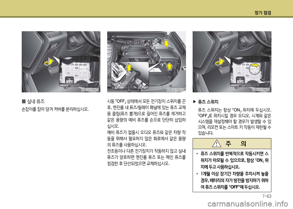 Hyundai Grandeur 2016  그랜저 HG - 사용 설명서 (in Korean) 정기 점검
7-63
 ▶퓨즈 스위치
 퓨즈 스위치는 항상 「ON」 위치에 두십시오. 
「OFF」로 위치시킬 경우 오디오, 시계와 같은 
시스템을 재설정해야 할 경