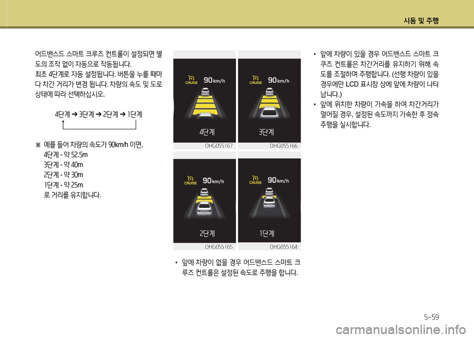 Hyundai Grandeur 2016  그랜저 HG - 사용 설명서 (in Korean) 시동 및 주행
5-59
어드밴스드 스마트 크루즈 컨트롤이 설정되면 별
도의 조작 없이 자동으로 작동됩니다. 
최초 4단계로 자동 설정됩니다. 버튼을 누를 