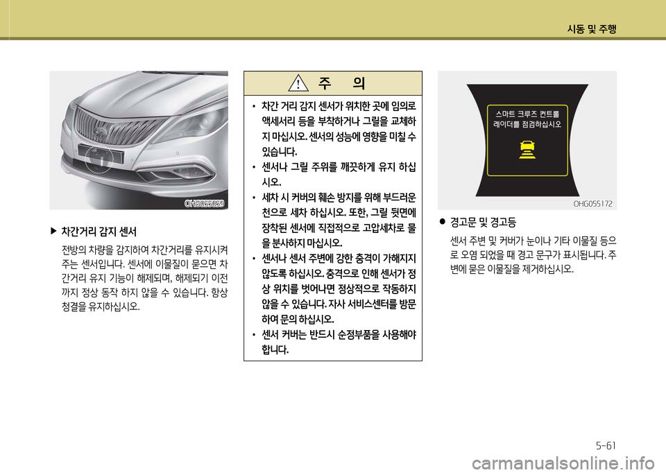 Hyundai Grandeur 2016  그랜저 HG - 사용 설명서 (in Korean) 시동 및 주행
5-61
 ▶차간거리 감지 센서
 전방의 차량을 감지하여 차간거리를 유지시켜 
주는 센서입니다. 센서에 이물질이 묻으면 차
간거리 유지 기