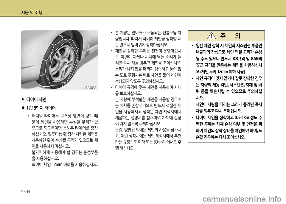 Hyundai Grandeur 2016  그랜저 HG - 사용 설명서 (in Korean) 시동 및 주행
5-88
 ▶타이어 체인
 ●17,18인치 타이어
 •래디얼 타이어는 구조상 옆면이 얇기 때
문에 체인을 사용하면 손상될 우려가 있
으므로 되도